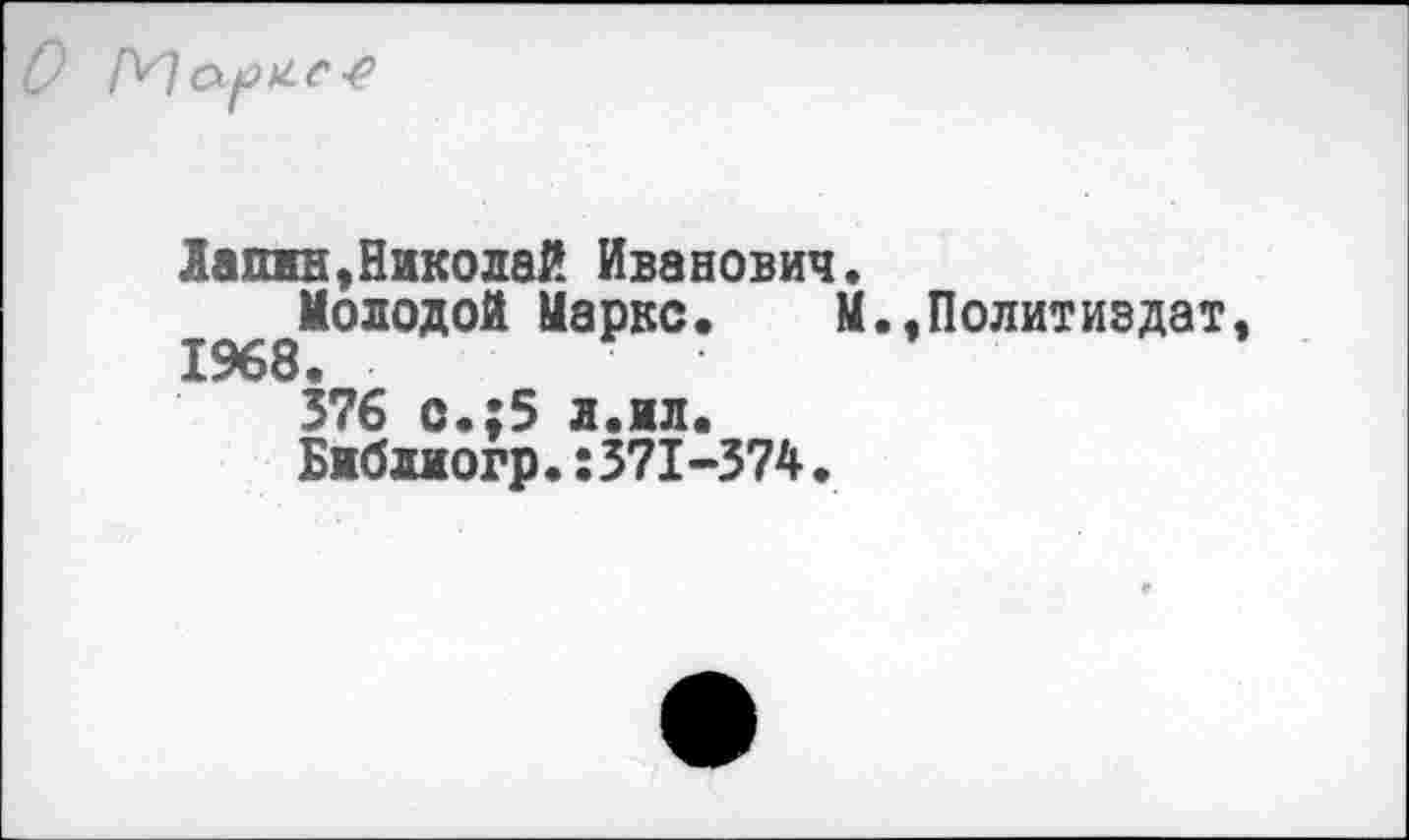 ﻿
Лапин»Николай Иванович.
«^Молодой Маркс. М.»Политиздат, 376 о.:5 л.ил.
Библиогр.:371-374.